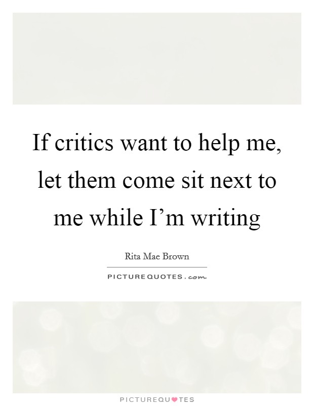 If critics want to help me, let them come sit next to me while I'm writing Picture Quote #1