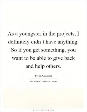 As a youngster in the projects, I definitely didn’t have anything. So if you get something, you want to be able to give back and help others Picture Quote #1