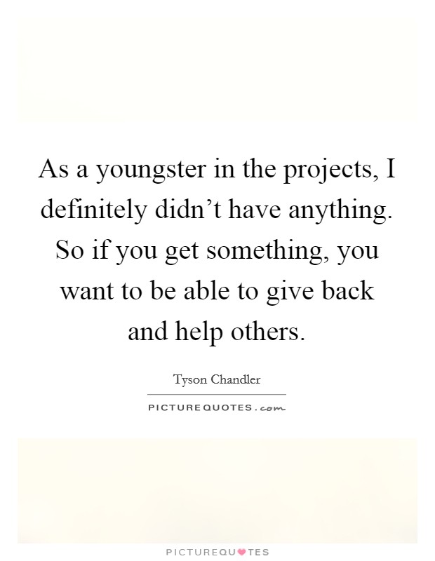 As a youngster in the projects, I definitely didn't have anything. So if you get something, you want to be able to give back and help others. Picture Quote #1