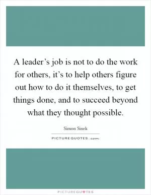 A leader’s job is not to do the work for others, it’s to help others figure out how to do it themselves, to get things done, and to succeed beyond what they thought possible Picture Quote #1