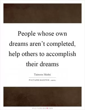 People whose own dreams aren’t completed, help others to accomplish their dreams Picture Quote #1
