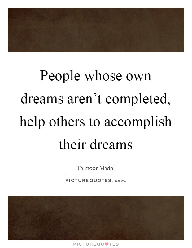People whose own dreams aren't completed, help others to accomplish their dreams Picture Quote #1