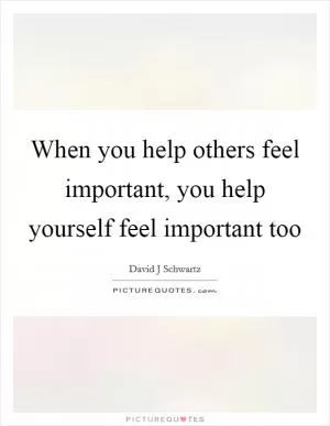 When you help others feel important, you help yourself feel important too Picture Quote #1