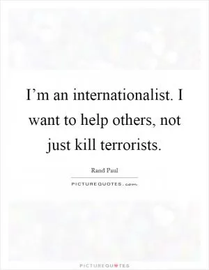 I’m an internationalist. I want to help others, not just kill terrorists Picture Quote #1