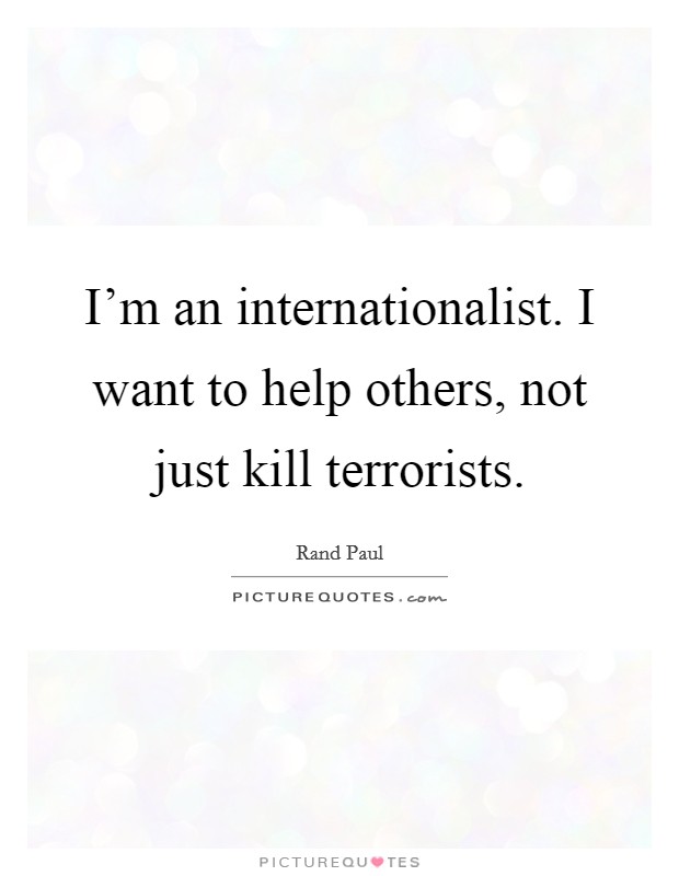 I'm an internationalist. I want to help others, not just kill terrorists. Picture Quote #1