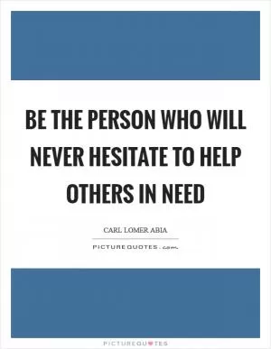 Be the person who will never hesitate to help others in need Picture Quote #1