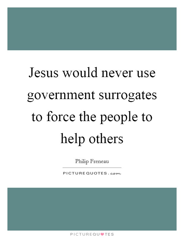 Jesus would never use government surrogates to force the people to help others Picture Quote #1