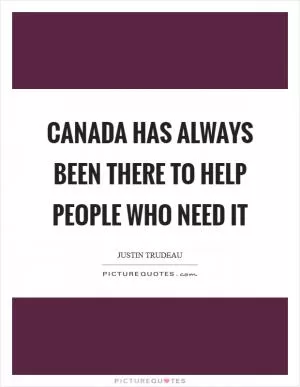 Canada has always been there to help people who need it Picture Quote #1