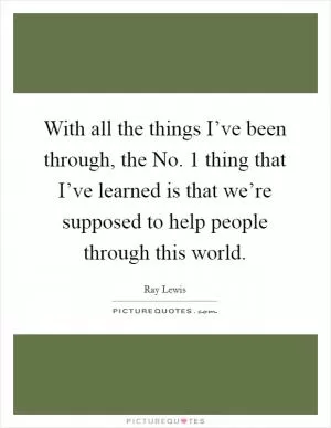 With all the things I’ve been through, the No. 1 thing that I’ve learned is that we’re supposed to help people through this world Picture Quote #1