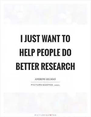 I just want to help people do better research Picture Quote #1
