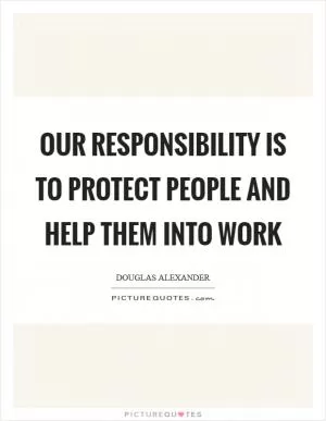 Our responsibility is to protect people and help them into work Picture Quote #1