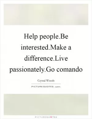 Help people.Be interested.Make a difference.Live passionately.Go comando Picture Quote #1