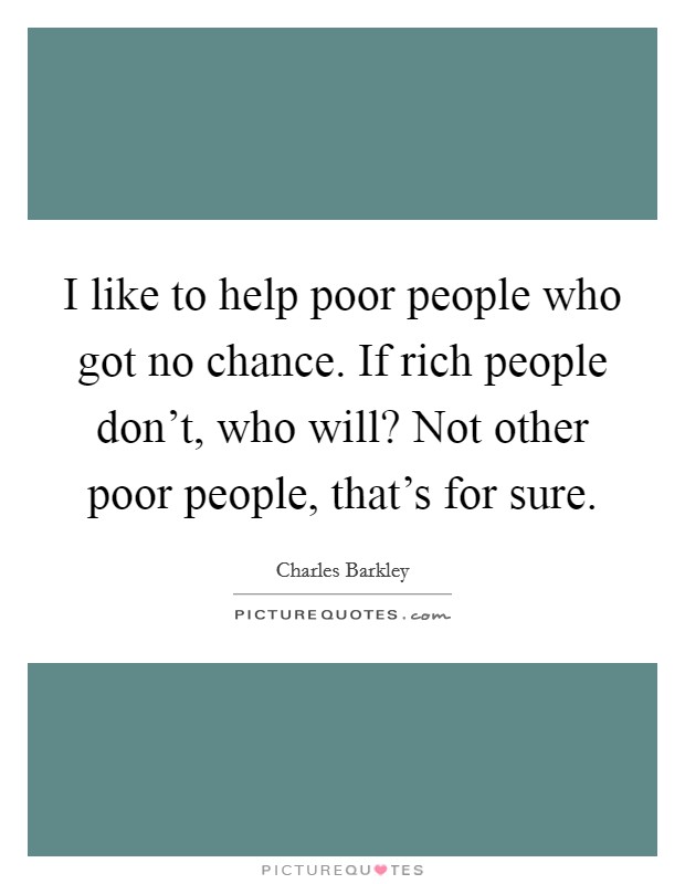 I like to help poor people who got no chance. If rich people don't, who will? Not other poor people, that's for sure. Picture Quote #1
