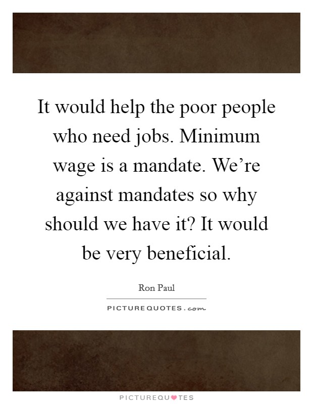 It would help the poor people who need jobs. Minimum wage is a mandate. We're against mandates so why should we have it? It would be very beneficial. Picture Quote #1