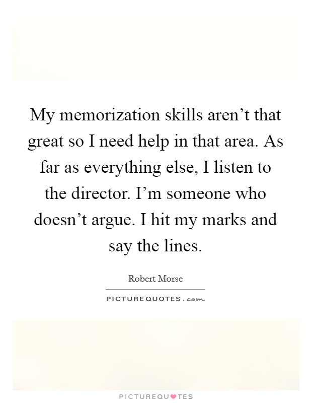 My memorization skills aren't that great so I need help in that area. As far as everything else, I listen to the director. I'm someone who doesn't argue. I hit my marks and say the lines. Picture Quote #1