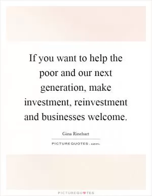 If you want to help the poor and our next generation, make investment, reinvestment and businesses welcome Picture Quote #1