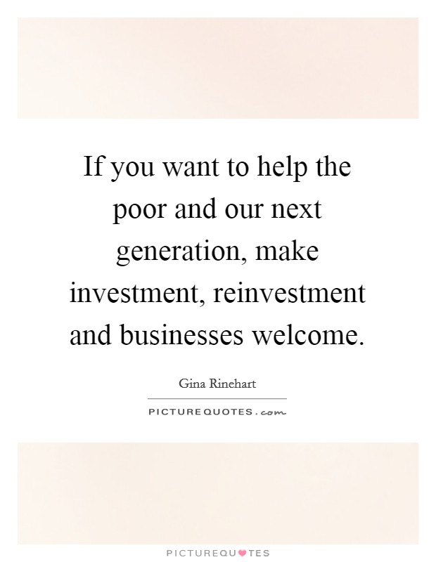 If you want to help the poor and our next generation, make investment, reinvestment and businesses welcome. Picture Quote #1