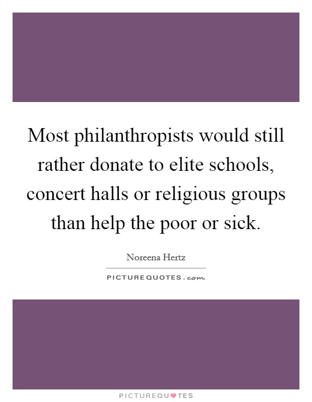 Most philanthropists would still rather donate to elite schools, concert halls or religious groups than help the poor or sick. Picture Quote #1