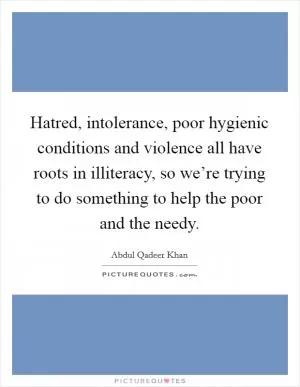 Hatred, intolerance, poor hygienic conditions and violence all have roots in illiteracy, so we’re trying to do something to help the poor and the needy Picture Quote #1