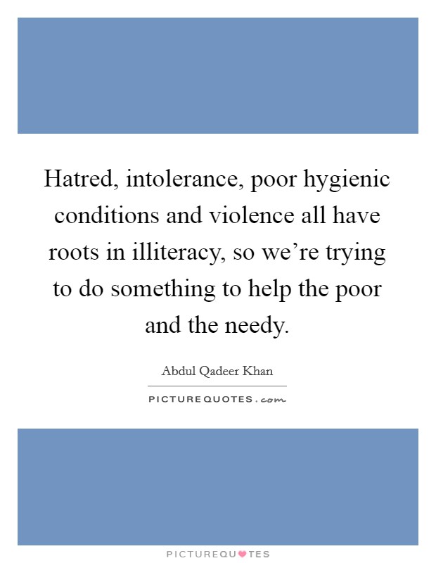 Hatred, intolerance, poor hygienic conditions and violence all have roots in illiteracy, so we're trying to do something to help the poor and the needy. Picture Quote #1