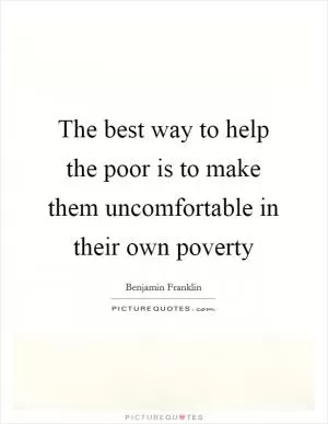 The best way to help the poor is to make them uncomfortable in their own poverty Picture Quote #1