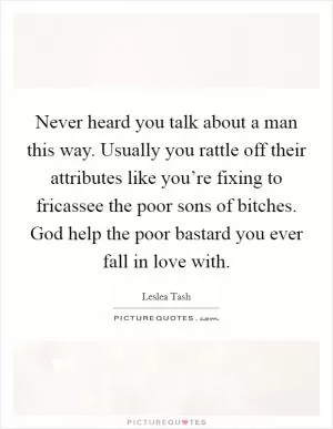 Never heard you talk about a man this way. Usually you rattle off their attributes like you’re fixing to fricassee the poor sons of bitches. God help the poor bastard you ever fall in love with Picture Quote #1
