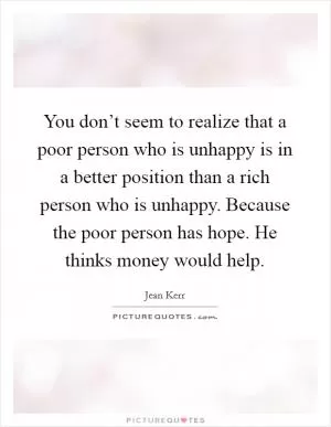 You don’t seem to realize that a poor person who is unhappy is in a better position than a rich person who is unhappy. Because the poor person has hope. He thinks money would help Picture Quote #1