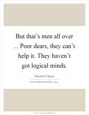But that’s men all over ... Poor dears, they can’t help it. They haven’t got logical minds Picture Quote #1
