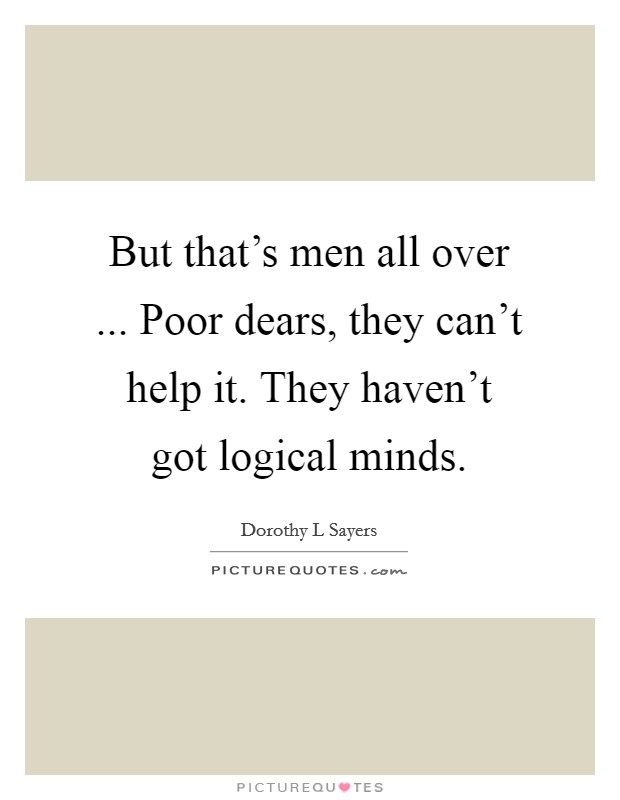 But that's men all over ... Poor dears, they can't help it. They haven't got logical minds. Picture Quote #1