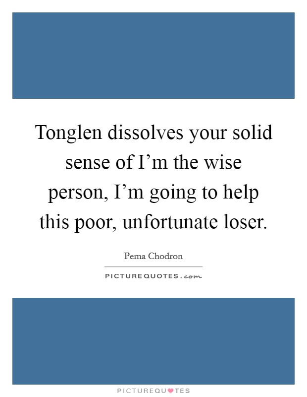 Tonglen dissolves your solid sense of I'm the wise person, I'm going to help this poor, unfortunate loser. Picture Quote #1