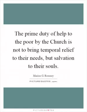 The prime duty of help to the poor by the Church is not to bring temporal relief to their needs, but salvation to their souls Picture Quote #1
