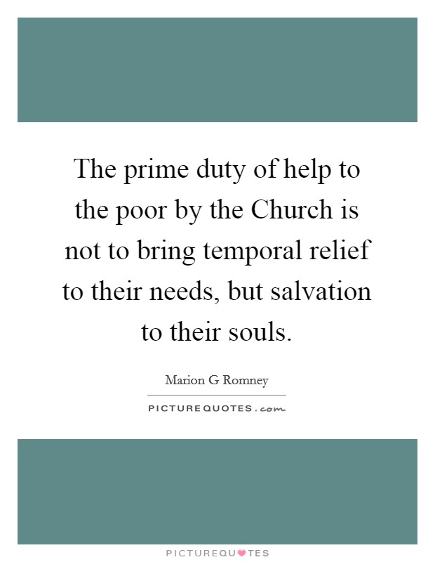 The prime duty of help to the poor by the Church is not to bring temporal relief to their needs, but salvation to their souls. Picture Quote #1