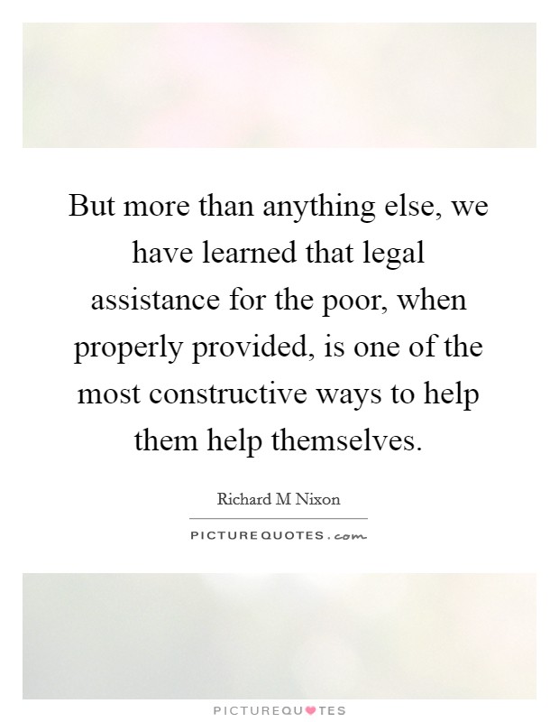 But more than anything else, we have learned that legal assistance for the poor, when properly provided, is one of the most constructive ways to help them help themselves. Picture Quote #1