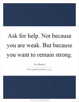 Ask for help. Not because you are weak. But because you want to remain strong Picture Quote #1