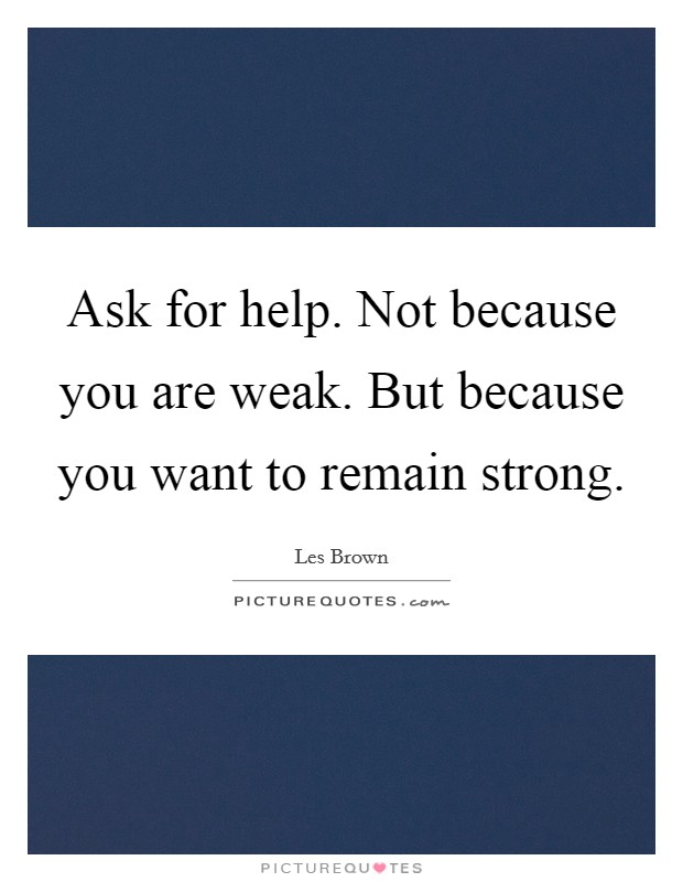 Ask for help. Not because you are weak. But because you want to remain strong. Picture Quote #1