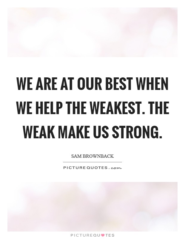 We are at our best when we help the weakest. The weak make us strong. Picture Quote #1