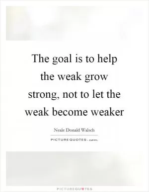 The goal is to help the weak grow strong, not to let the weak become weaker Picture Quote #1