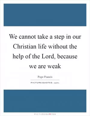 We cannot take a step in our Christian life without the help of the Lord, because we are weak Picture Quote #1