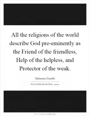 All the religions of the world describe God pre-eminently as the Friend of the friendless, Help of the helpless, and Protector of the weak Picture Quote #1
