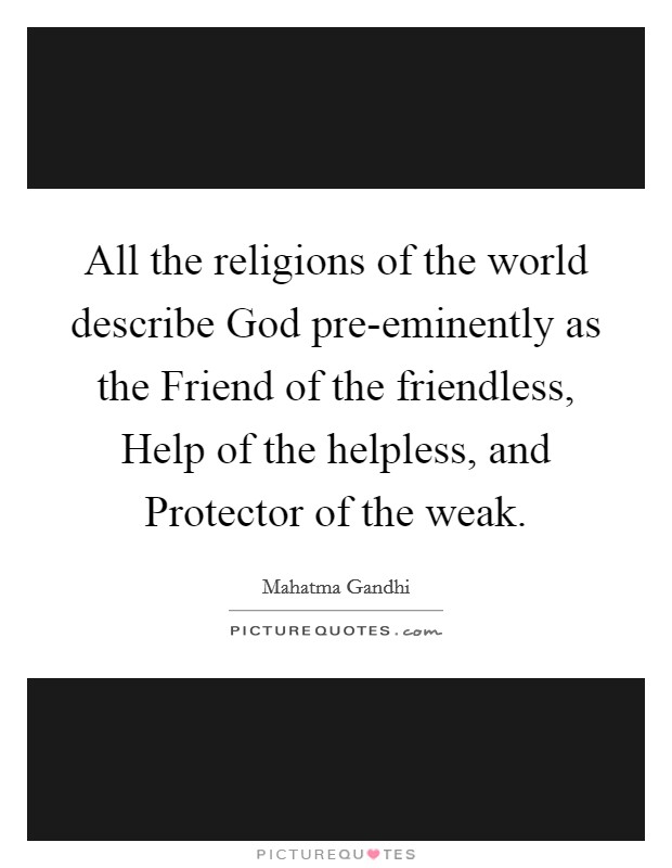 All the religions of the world describe God pre-eminently as the Friend of the friendless, Help of the helpless, and Protector of the weak. Picture Quote #1