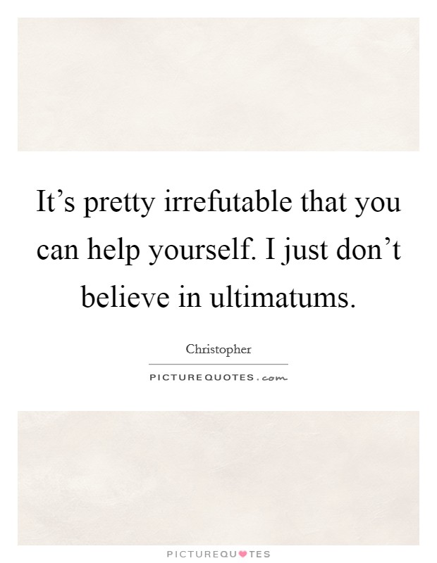It's pretty irrefutable that you can help yourself. I just don't believe in ultimatums. Picture Quote #1