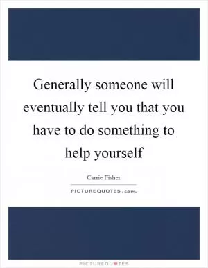 Generally someone will eventually tell you that you have to do something to help yourself Picture Quote #1