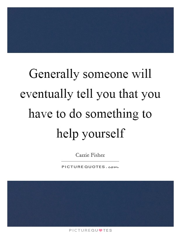 Generally someone will eventually tell you that you have to do something to help yourself Picture Quote #1
