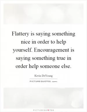 Flattery is saying something nice in order to help yourself. Encouragement is saying something true in order help someone else Picture Quote #1