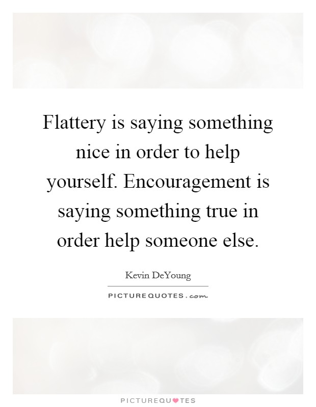 Flattery is saying something nice in order to help yourself. Encouragement is saying something true in order help someone else. Picture Quote #1