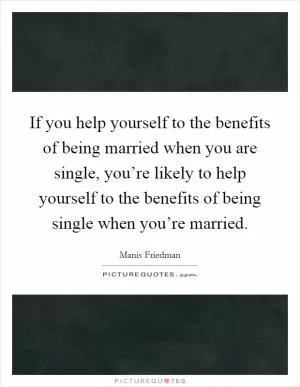 If you help yourself to the benefits of being married when you are single, you’re likely to help yourself to the benefits of being single when you’re married Picture Quote #1