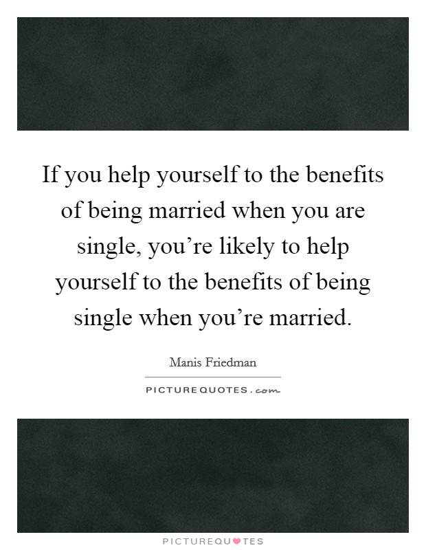 If you help yourself to the benefits of being married when you are single, you're likely to help yourself to the benefits of being single when you're married. Picture Quote #1