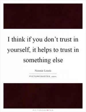 I think if you don’t trust in yourself, it helps to trust in something else Picture Quote #1