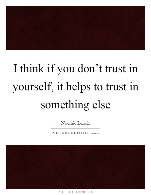 I think if you don’t trust in yourself, it helps to trust in something else Picture Quote #1