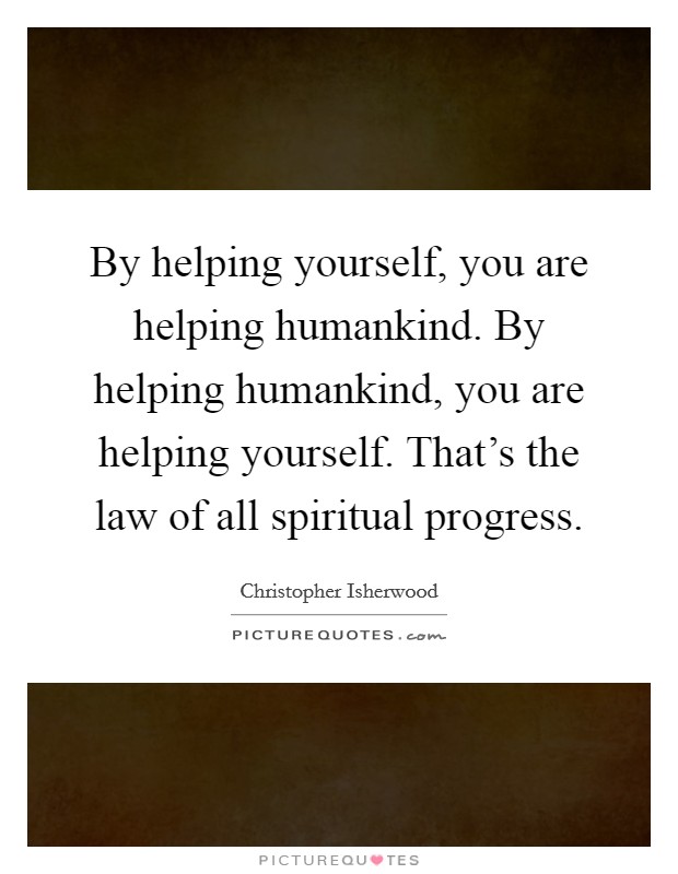 By helping yourself, you are helping humankind. By helping humankind, you are helping yourself. That's the law of all spiritual progress. Picture Quote #1